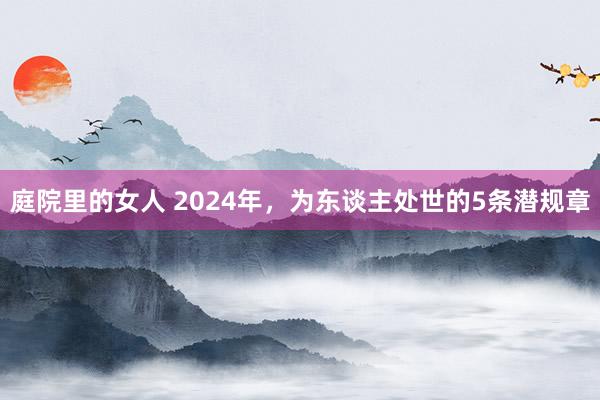 庭院里的女人 2024年，为东谈主处世的5条潜规章