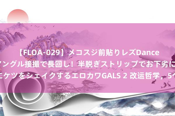 【FLOA-029】メコスジ前貼りレズDance オマ○コ喰い込みをローアングル接撮で長回し！半脱ぎストリップでお下劣にケツをシェイクするエロカワGALS 2 改运哲学，5个小妙招改出东谈主生好运