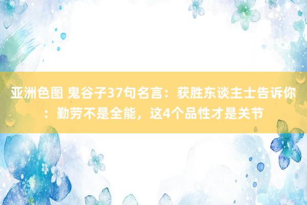 亚洲色图 鬼谷子37句名言：获胜东谈主士告诉你：勤劳不是全能，这4个品性才是关节