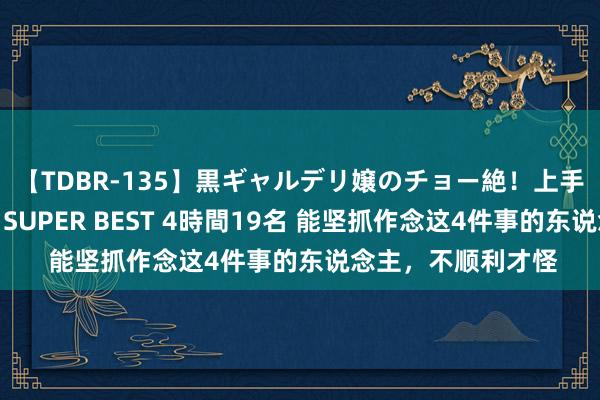 【TDBR-135】黒ギャルデリ嬢のチョー絶！上手いフェラチオ！！SUPER BEST 4時間19名 能坚抓作念这4件事的东说念主，不顺利才怪