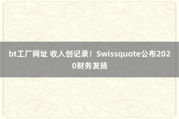 bt工厂网址 收入创记录！Swissquote公布2020财务发扬