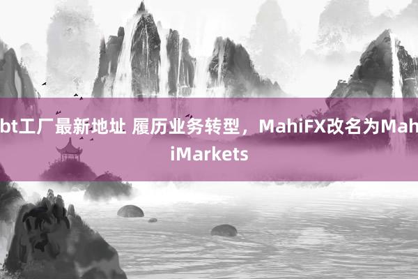 bt工厂最新地址 履历业务转型，MahiFX改名为MahiMarkets