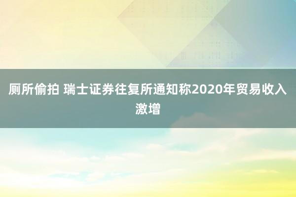 厕所偷拍 瑞士证券往复所通知称2020年贸易收入激增