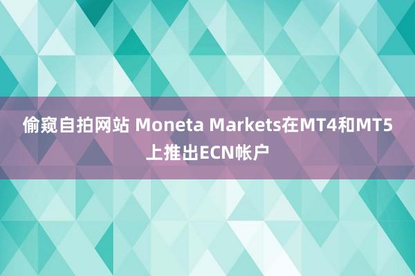 偷窥自拍网站 Moneta Markets在MT4和MT5上推出ECN帐户