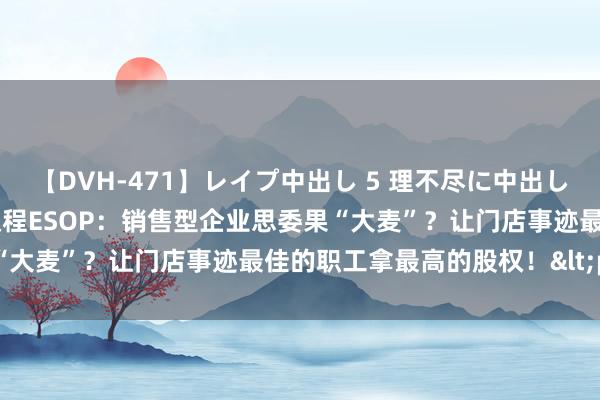 【DVH-471】レイプ中出し 5 理不尽に中出しされた7人のギャル 艾德权程ESOP：销售型企业思委果“大麦”？让门店事迹最佳的职工拿最高的股权！<p>