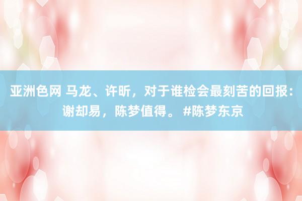 亚洲色网 马龙、许昕，对于谁检会最刻苦的回报： 谢却易，陈梦值得。 #陈梦东京