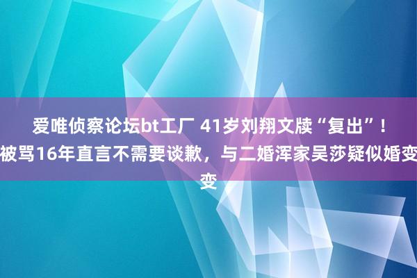 爱唯侦察论坛bt工厂 41岁刘翔文牍“复出”！被骂16年直言不需要谈歉，与二婚浑家吴莎疑似婚变