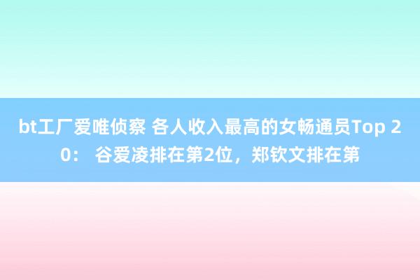 bt工厂爱唯侦察 各人收入最高的女畅通员Top 20： 谷爱凌排在第2位，郑钦文排在第