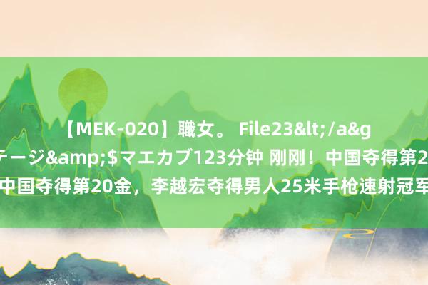 【MEK-020】職女。 File23</a>2011-05-20プレステージ&$マエカブ123分钟 刚刚！中国夺得第20金，李越宏夺得男人25米手枪速射冠军，再次反超好意思