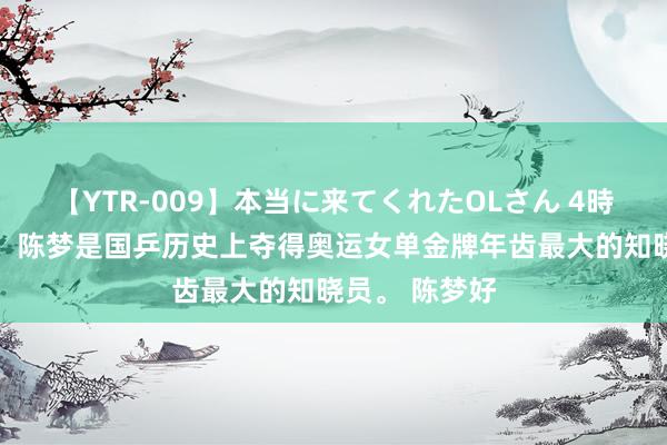 【YTR-009】本当に来てくれたOLさん 4時間 补充极少，陈梦是国乒历史上夺得奥运女单金牌年齿最大的知晓员。 陈梦好