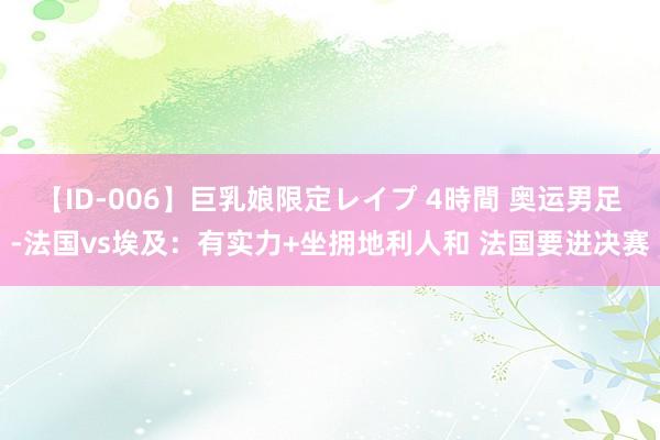 【ID-006】巨乳娘限定レイプ 4時間 奥运男足-法国vs埃及：有实力+坐拥地利人和 法国要进决赛