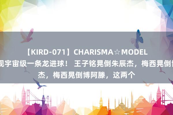 【KIRD-071】CHARISMA☆MODEL 梨々花 中超也现宇宙级一条龙进球！ 王子铭晃倒朱辰杰，梅西晃倒博阿滕，这两个