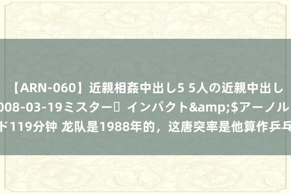 【ARN-060】近親相姦中出し5 5人の近親中出し物語</a>2008-03-19ミスター・インパクト&$アーノルド119分钟 龙队是1988年的，这唐突率是他算作乒乓球畅通员参赛的终末一届奥运会