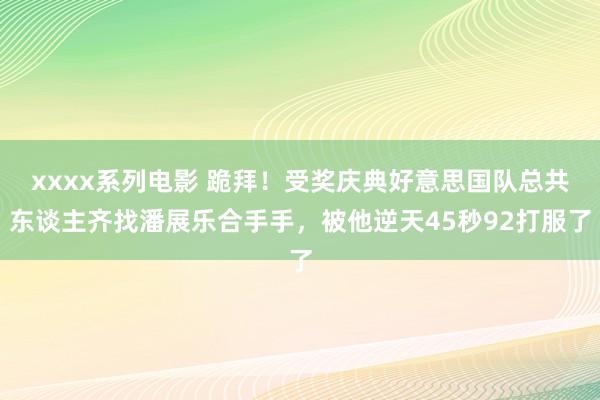 xxxx系列电影 跪拜！受奖庆典好意思国队总共东谈主齐找潘展乐合手手，被他逆天45秒92打服了