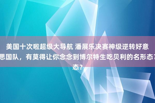 美国十次啦超级大导航 潘展乐决赛神级逆转好意思国队，有莫得让你念念到博尔特生吃贝利的名形态？