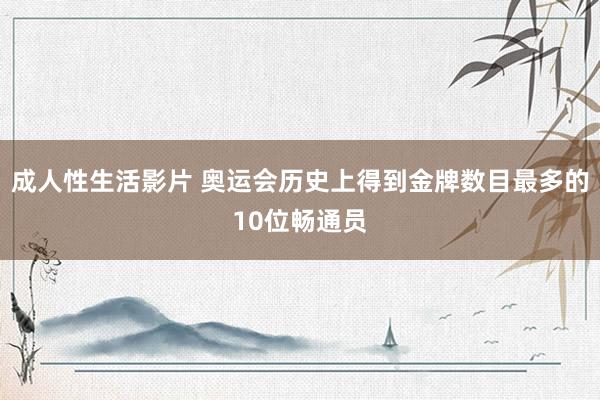 成人性生活影片 奥运会历史上得到金牌数目最多的10位畅通员