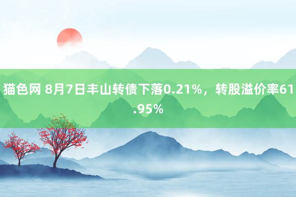 猫色网 8月7日丰山转债下落0.21%，转股溢价率61.95%