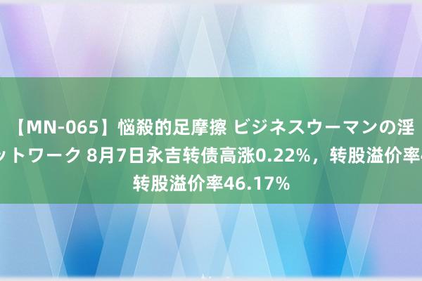 【MN-065】悩殺的足摩擦 ビジネスウーマンの淫らなフットワーク 8月7日永吉转债高涨0.22%，转股溢价率46.17%