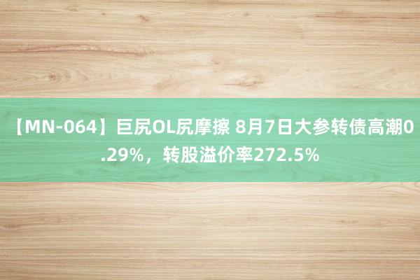 【MN-064】巨尻OL尻摩擦 8月7日大参转债高潮0.29%，转股溢价率272.5%