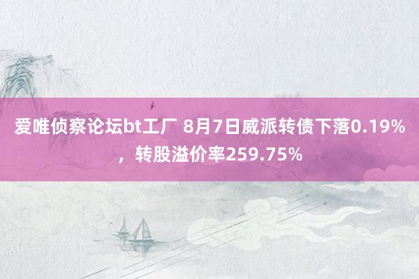 爱唯侦察论坛bt工厂 8月7日威派转债下落0.19%，转股溢价率259.75%