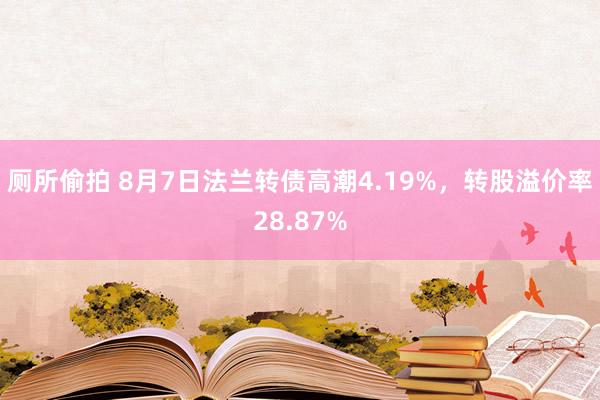 厕所偷拍 8月7日法兰转债高潮4.19%，转股溢价率28.87%