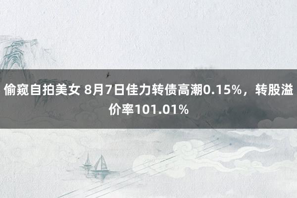 偷窥自拍美女 8月7日佳力转债高潮0.15%，转股溢价率101.01%