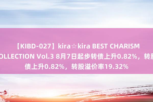 【KIBD-027】kira☆kira BEST CHARISMA☆MODEL☆COLLECTION Vol.3 8月7日起步转债上升0.82%，转股溢价率19.32%