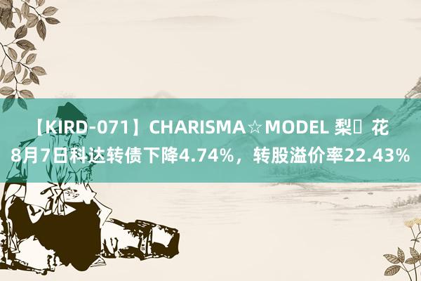 【KIRD-071】CHARISMA☆MODEL 梨々花 8月7日科达转债下降4.74%，转股溢价率22.43%