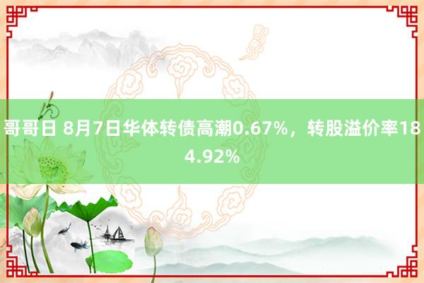 哥哥日 8月7日华体转债高潮0.67%，转股溢价率184.92%