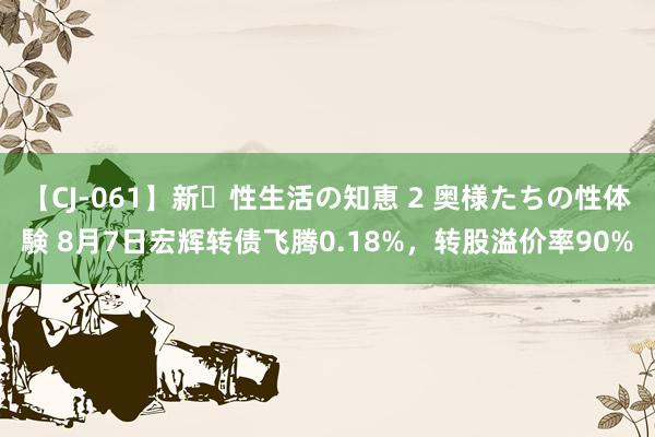 【CJ-061】新・性生活の知恵 2 奥様たちの性体験 8月7日宏辉转债飞腾0.18%，转股溢价率90%