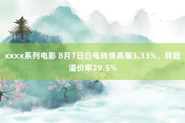 xxxx系列电影 8月7日白电转债高潮3.33%，转股溢价率29.5%