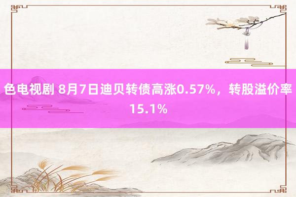 色电视剧 8月7日迪贝转债高涨0.57%，转股溢价率15.1%