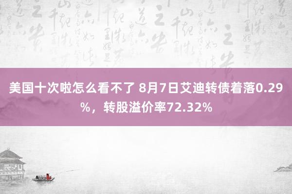 美国十次啦怎么看不了 8月7日艾迪转债着落0.29%，转股溢价率72.32%