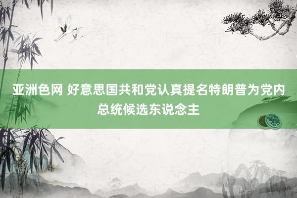 亚洲色网 好意思国共和党认真提名特朗普为党内总统候选东说念主