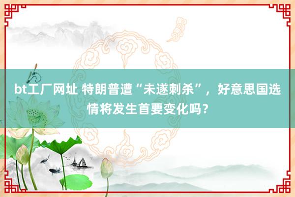 bt工厂网址 特朗普遭“未遂刺杀”，好意思国选情将发生首要变化吗？