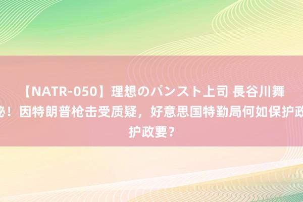 【NATR-050】理想のパンスト上司 長谷川舞 揭秘！因特朗普枪击受质疑，好意思国特勤局何如保护政要？