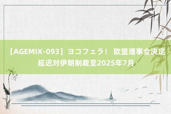 【AGEMIX-093】ヨコフェラ！ 欧盟理事会决定延迟对伊朗制裁至2025年7月