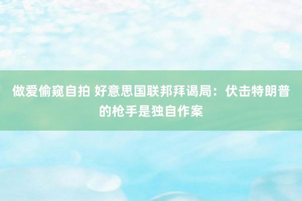 做爱偷窥自拍 好意思国联邦拜谒局：伏击特朗普的枪手是独自作案