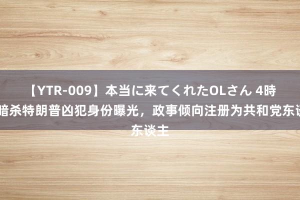 【YTR-009】本当に来てくれたOLさん 4時間 暗杀特朗普凶犯身份曝光，政事倾向注册为共和党东谈主