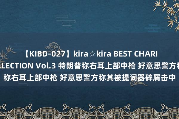 【KIBD-027】kira☆kira BEST CHARISMA☆MODEL☆COLLECTION Vol.3 特朗普称右耳上部中枪 好意思警方称其被提词器碎屑击中