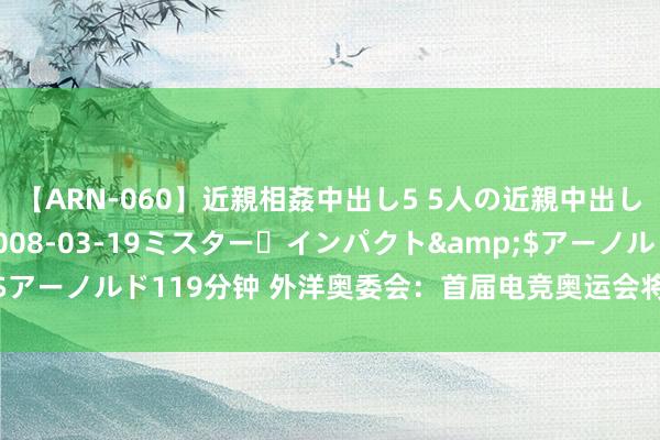 【ARN-060】近親相姦中出し5 5人の近親中出し物語</a>2008-03-19ミスター・インパクト&$アーノルド119分钟 外洋奥委会：首届电竞奥运会将于2025年在沙特举办