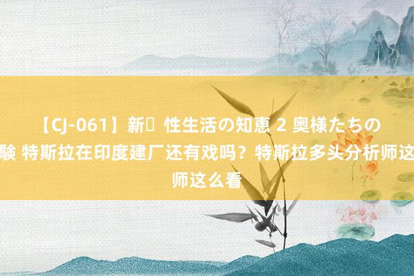 【CJ-061】新・性生活の知恵 2 奥様たちの性体験 特斯拉在印度建厂还有戏吗？特斯拉多头分析师这么看