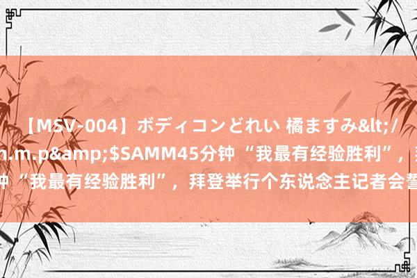 【MSV-004】ボディコンどれい 橘ますみ</a>1992-02-06h.m.p&$SAMM45分钟 “我最有经验胜利”，拜登举行个东说念主记者会誓词不会退选