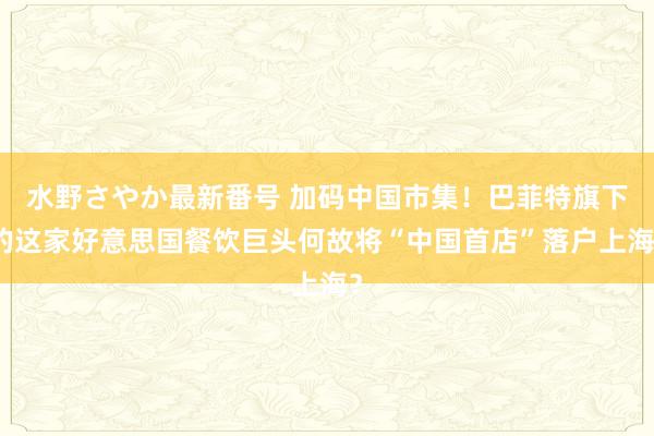 水野さやか最新番号 加码中国市集！巴菲特旗下的这家好意思国餐饮巨头何故将“中国首店”落户上海？