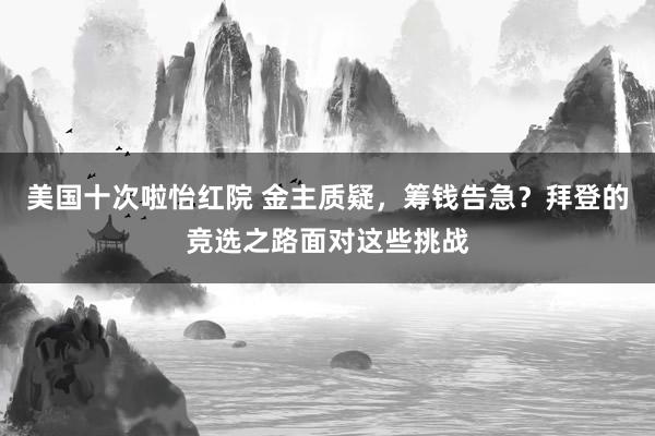 美国十次啦怡红院 金主质疑，筹钱告急？拜登的竞选之路面对这些挑战