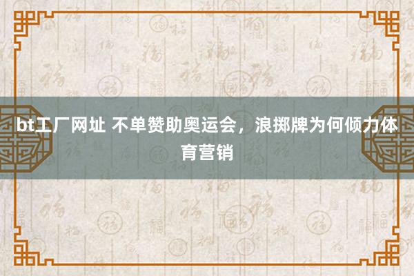 bt工厂网址 不单赞助奥运会，浪掷牌为何倾力体育营销