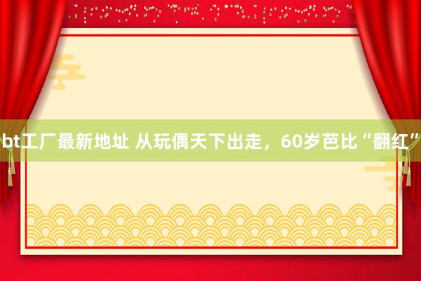 bt工厂最新地址 从玩偶天下出走，60岁芭比“翻红”