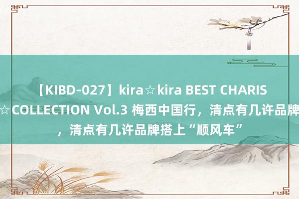 【KIBD-027】kira☆kira BEST CHARISMA☆MODEL☆COLLECTION Vol.3 梅西中国行，清点有几许品牌搭上“顺风车”