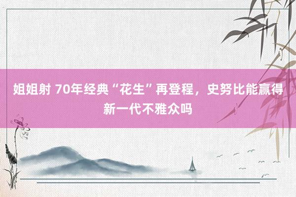 姐姐射 70年经典“花生”再登程，史努比能赢得新一代不雅众吗