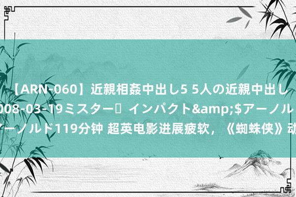 【ARN-060】近親相姦中出し5 5人の近親中出し物語</a>2008-03-19ミスター・インパクト&$アーノルド119分钟 超英电影进展疲软，《蜘蛛侠》动画三部曲会是新主义吗？